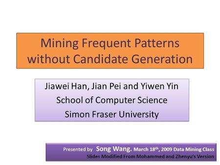 Mining Frequent Patterns without Candidate Generation Presented by Song Wang. March 18 th, 2009 Data Mining Class Slides Modified From Mohammed and Zhenyu’s.