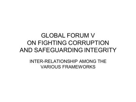GLOBAL FORUM V ON FIGHTING CORRUPTION AND SAFEGUARDING INTEGRITY INTER-RELATIONSHIP AMONG THE VARIOUS FRAMEWORKS.