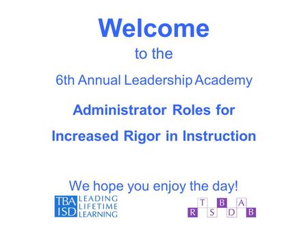 Welcome to the 6th Annual Leadership Academy Administrator Roles for Increased Rigor in Instruction We hope you enjoy the day!