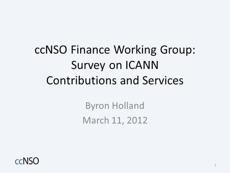 CcNSO Finance Working Group: Survey on ICANN Contributions and Services Byron Holland March 11, 2012 1.