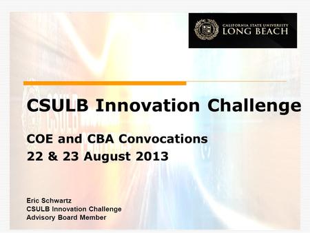 CSULB Innovation Challenge COE and CBA Convocations 22 & 23 August 2013 Eric Schwartz CSULB Innovation Challenge Advisory Board Member.