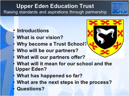 Upper Eden Education Trust Raising standards and aspirations through partnership Introductions What is our vision? Why become a Trust School? Who will.
