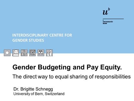 Gender Budgeting and Pay Equity. The direct way to equal sharing of responsibilities Dr. Brigitte Schnegg University of Bern, Switzerland.