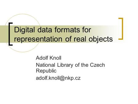 Digital data formats for representation of real objects Adolf Knoll National Library of the Czech Republic
