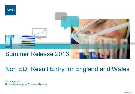 Summer Release 2013 Non EDI Result Entry for England and Wales Jim Haywood Product Manager for Statutory Returns Version 1.1.