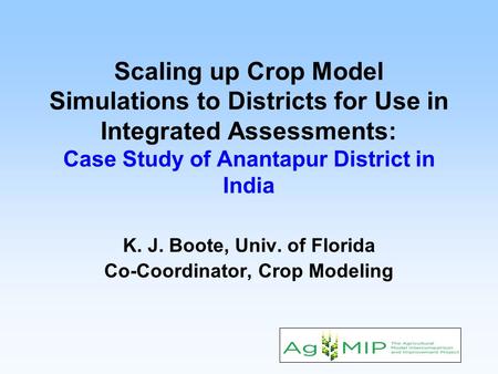 Scaling up Crop Model Simulations to Districts for Use in Integrated Assessments: Case Study of Anantapur District in India K. J. Boote, Univ. of Florida.