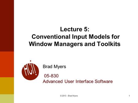 1 Lecture 5: Conventional Input Models for Window Managers and Toolkits Brad Myers 05-830 Advanced User Interface Software © 2013 - Brad Myers.