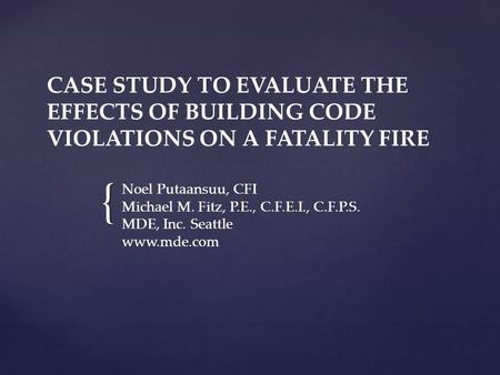 { CASE STUDY TO EVALUATE THE EFFECTS OF BUILDING CODE VIOLATIONS ON A FATALITY FIRE Noel Putaansuu, CFI Michael M. Fitz, P.E., C.F.E.I., C.F.P.S. MDE,