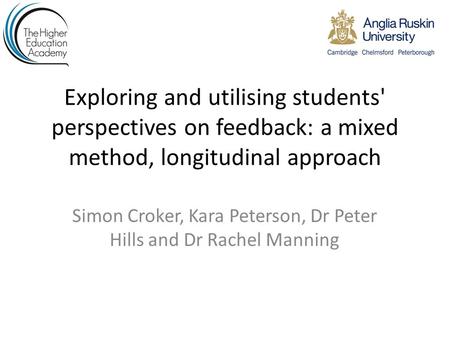 Exploring and utilising students' perspectives on feedback: a mixed method, longitudinal approach Simon Croker, Kara Peterson, Dr Peter Hills and Dr Rachel.