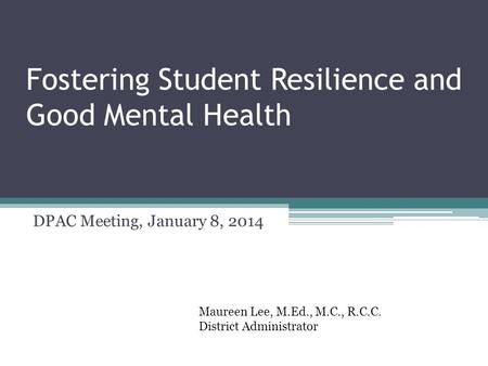Fostering Student Resilience and Good Mental Health DPAC Meeting, January 8, 2014 Maureen Lee, M.Ed., M.C., R.C.C. District Administrator.