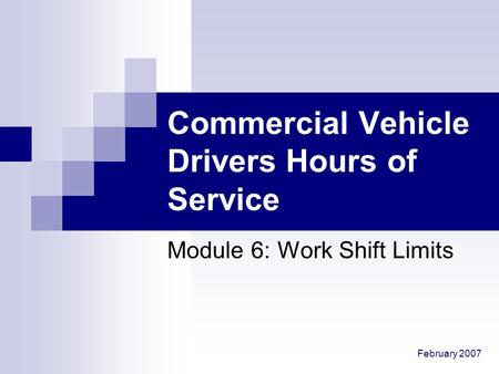 February 2007 Commercial Vehicle Drivers Hours of Service Module 6: Work Shift Limits.