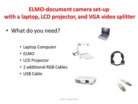 ELMO-document camera set-up with a laptop, LCD projector, and VGA video splitter What do you need? Laptop Computer ELMO LCD Projector 2 additional RGB.