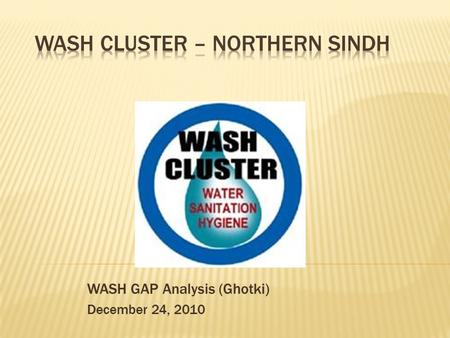 WASH GAP Analysis (Ghotki) December 24, 2010.  The Gaps may be less then the that of presented here because WASH Cluster didn’t received any updates.