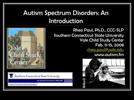 Autism Spectrum Disorders: An Introduction Rhea Paul, Ph.D., CCC-SLP Southern Connecticut State University Yale Child Study Center Feb. 11-15, 2008