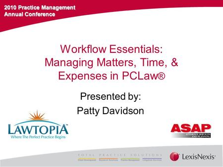 2010 Practice Management Annual Conference Workflow Essentials: Managing Matters, Time, & Expenses in PCLaw ® Presented by: Patty Davidson.