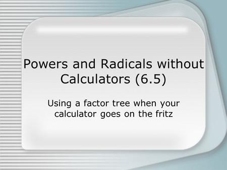 Powers and Radicals without Calculators (6.5)