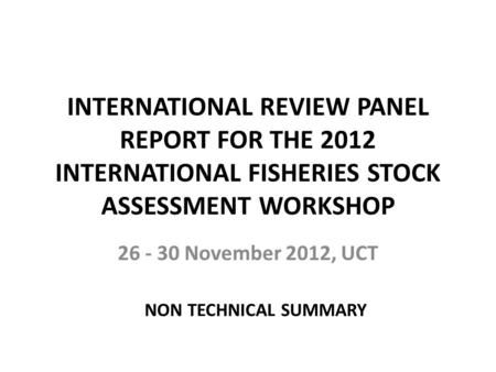 INTERNATIONAL REVIEW PANEL REPORT FOR THE 2012 INTERNATIONAL FISHERIES STOCK ASSESSMENT WORKSHOP 26 - 30 November 2012, UCT NON TECHNICAL SUMMARY.