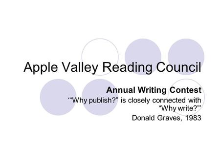 Apple Valley Reading Council Annual Writing Contest ‘“Why publish?” is closely connected with “Why write?”’ Donald Graves, 1983.