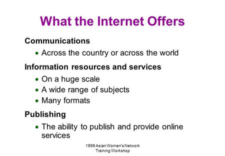 1999 Asian Women's Network Training Workshop What the Internet Offers Communications  Across the country or across the world Information resources and.