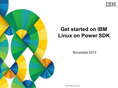 © 2013 IBM Corporation Get started on IBM Linux on Power SDK November 2013.