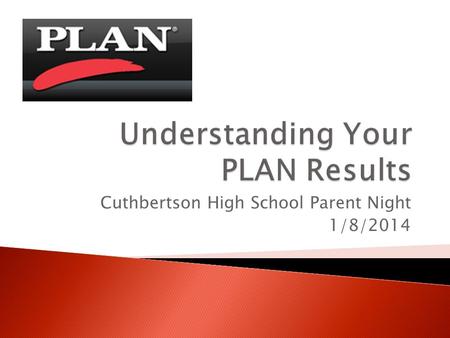 Cuthbertson High School Parent Night 1/8/2014.  The PLAN was given to all 10 th graders  Think of the plan as a pre-ACT  Helps students ◦ Measure academic.