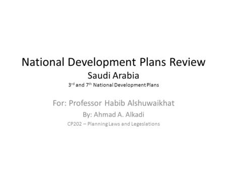 National Development Plans Review Saudi Arabia 3 rd and 7 th National Development Plans For: Professor Habib Alshuwaikhat By: Ahmad A. Alkadi CP202 – Planning.