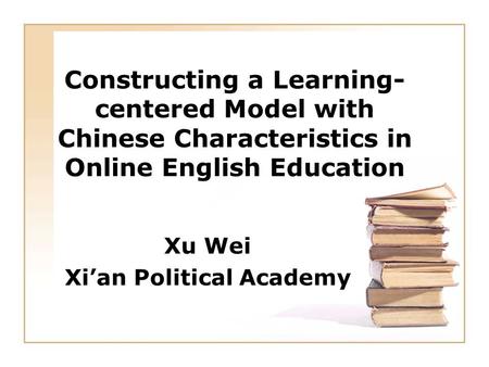 Constructing a Learning- centered Model with Chinese Characteristics in Online English Education Xu Wei Xi’an Political Academy.
