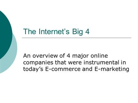 The Internet’s Big 4 An overview of 4 major online companies that were instrumental in today’s E-commerce and E-marketing.