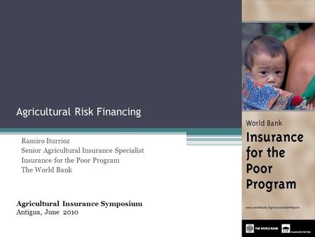 Agricultural Risk Financing Ramiro Iturrioz Senior Agricultural Insurance Specialist Insurance for the Poor Program The World Bank Agricultural Insurance.