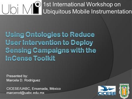 Presented by: Marcela D. Rodríguez CICESE/UABC, Ensenada, México 1st International Workshop on Ubiquitous Mobile Instrumentation.