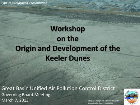 Workshop on the Origin and Development of the Keeler Dunes Great Basin Unified Air Pollution Control District Governing Board Meeting March 7, 2013 Part.