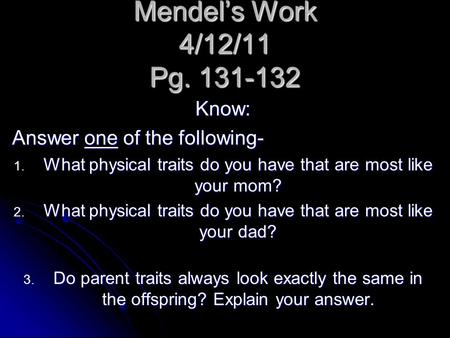 Mendel’s Work 4/12/11 Pg. 131-132 Know: Answer one of the following- 1. What physical traits do you have that are most like your mom? 2. What physical.