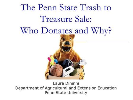 The Penn State Trash to Treasure Sale: Who Donates and Why? Laura Dininni Department of Agricultural and Extension Education Penn State University.