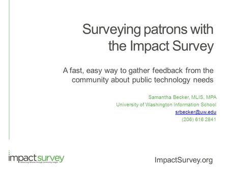 Surveying patrons with the Impact Survey A fast, easy way to gather feedback from the community about public technology needs Samantha Becker, MLIS, MPA.
