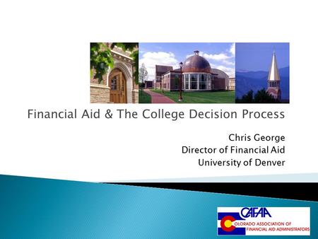 Financial Aid & The College Decision Process Chris George Director of Financial Aid University of Denver.
