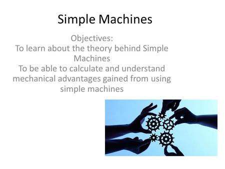 Simple Machines Objectives: To learn about the theory behind Simple Machines To be able to calculate and understand mechanical advantages gained from using.