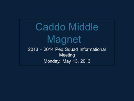 Caddo Middle Magnet 2013 – 2014 Pep Squad Informational Meeting Monday, May 13, 2013.