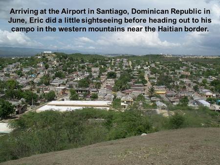 Arriving at the Airport in Santiago, Dominican Republic in June, Eric did a little sightseeing before heading out to his campo in the western mountains.