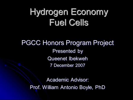Hydrogen Economy Fuel Cells PGCC Honors Program Project Presented by Queenet Ibekweh 7 December 2007 Academic Advisor: Prof. William Antonio Boyle, PhD.