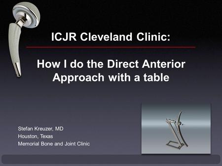 ICJR Cleveland Clinic: How I do the Direct Anterior Approach with a table Stefan Kreuzer, MD Houston, Texas Memorial Bone and Joint Clinic.