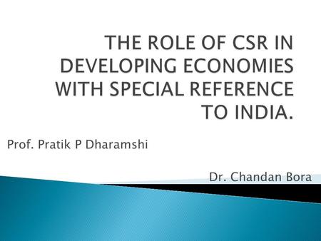 Prof. Pratik P Dharamshi Dr. Chandan Bora.  WHAT IS CSR?  Corporate social responsibility (CSR) is a form of corporate self-regulation integrated into.