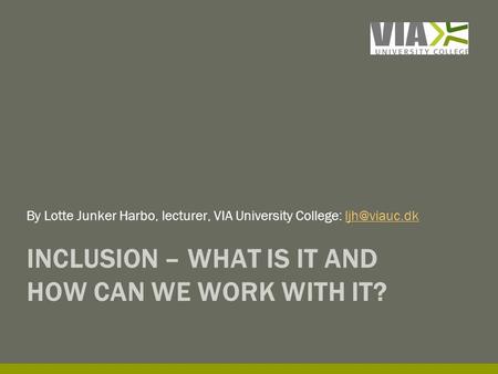 INCLUSION – WHAT IS IT AND HOW CAN WE WORK WITH IT? By Lotte Junker Harbo, lecturer, VIA University College: