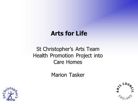 Arts for Life St Christopher’s Arts Team Health Promotion Project into Care Homes Marion Tasker.