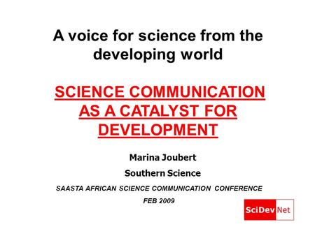 A voice for science from the developing world SCIENCE COMMUNICATION AS A CATALYST FOR DEVELOPMENT SAASTA AFRICAN SCIENCE COMMUNICATION CONFERENCE FEB 2009.