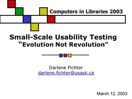 Small-Scale Usability Testing “ Evolution Not Revolution” Darlene Fichter March 12, 2003 Computers in Libraries 2003.