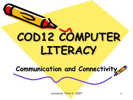 Lecture 6, Term 3 - 20071 COD12 COMPUTER LITERACY Communication and Connectivity.
