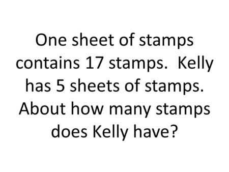 One sheet of stamps contains 17 stamps. Kelly has 5 sheets of stamps. About how many stamps does Kelly have?