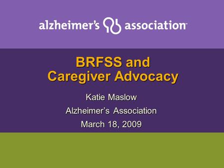 BRFSS and Caregiver Advocacy Katie Maslow Alzheimer’s Association March 18, 2009.