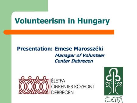 Volunteerism in Hungary Presentation: Emese Marosszéki Manager of Volunteer Center Debrecen.