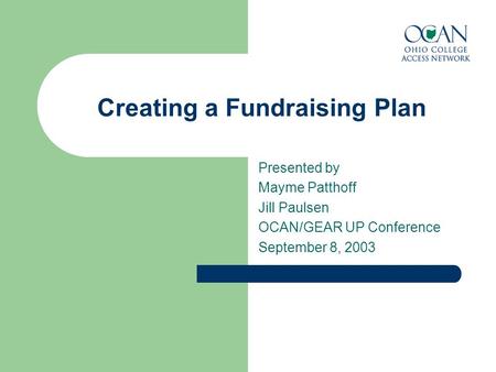 Creating a Fundraising Plan Presented by Mayme Patthoff Jill Paulsen OCAN/GEAR UP Conference September 8, 2003.